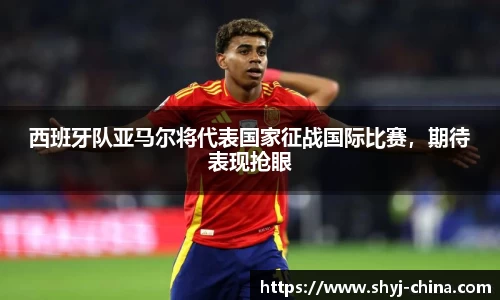 西班牙队亚马尔将代表国家征战国际比赛，期待表现抢眼