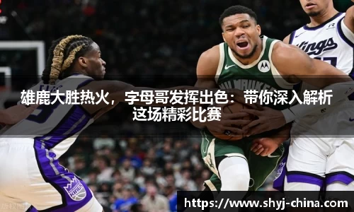 雄鹿大胜热火，字母哥发挥出色：带你深入解析这场精彩比赛