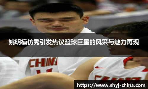 姚明模仿秀引发热议篮球巨星的风采与魅力再现
