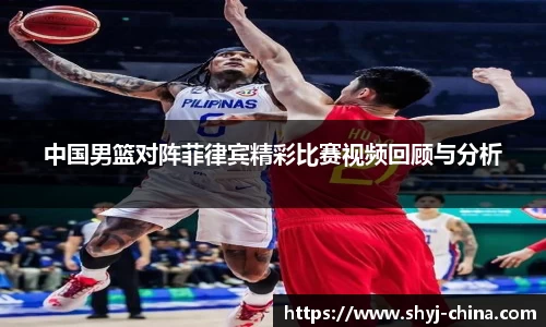 中国男篮对阵菲律宾精彩比赛视频回顾与分析
