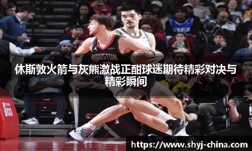 休斯敦火箭与灰熊激战正酣球迷期待精彩对决与精彩瞬间
