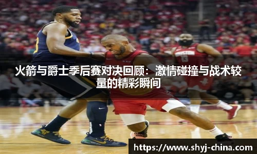 火箭与爵士季后赛对决回顾：激情碰撞与战术较量的精彩瞬间