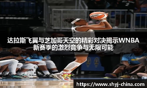 达拉斯飞翼与芝加哥天空的精彩对决揭示WNBA新赛季的激烈竞争与无限可能