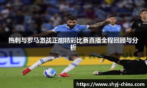 热刺与罗马激战正酣精彩比赛直播全程回顾与分析