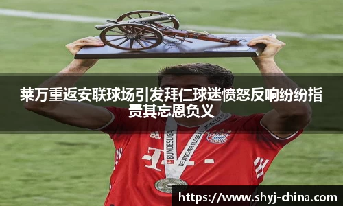 莱万重返安联球场引发拜仁球迷愤怒反响纷纷指责其忘恩负义