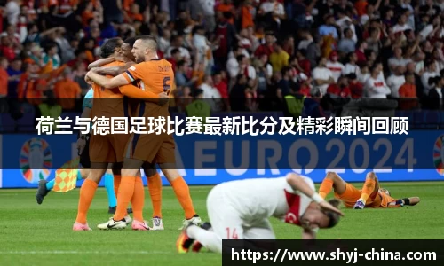 荷兰与德国足球比赛最新比分及精彩瞬间回顾