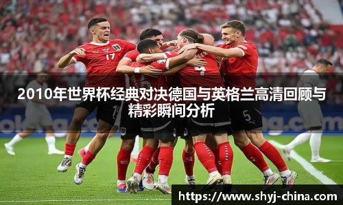 2010年世界杯经典对决德国与英格兰高清回顾与精彩瞬间分析