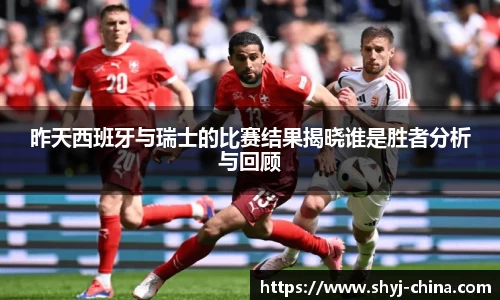 昨天西班牙与瑞士的比赛结果揭晓谁是胜者分析与回顾