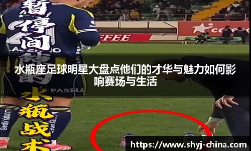 水瓶座足球明星大盘点他们的才华与魅力如何影响赛场与生活