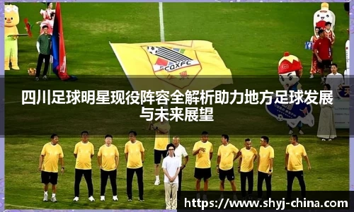 四川足球明星现役阵容全解析助力地方足球发展与未来展望