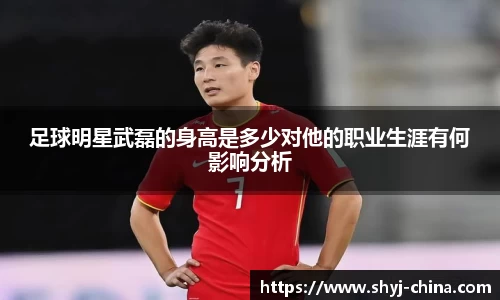 足球明星武磊的身高是多少对他的职业生涯有何影响分析