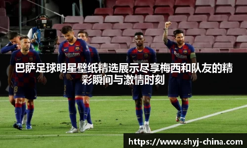 巴萨足球明星壁纸精选展示尽享梅西和队友的精彩瞬间与激情时刻