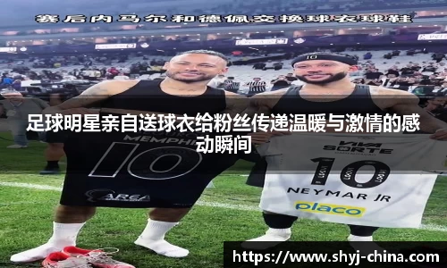 足球明星亲自送球衣给粉丝传递温暖与激情的感动瞬间
