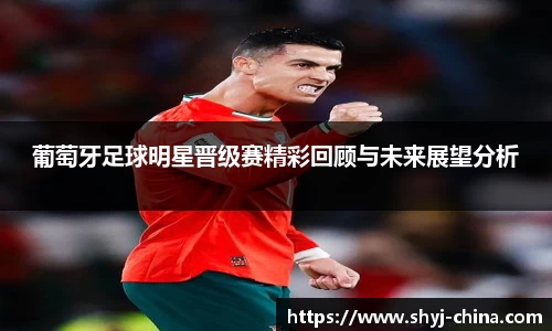 葡萄牙足球明星晋级赛精彩回顾与未来展望分析